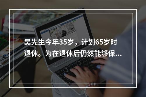 吴先生今年35岁，计划65岁时退休。为在退休后仍然能够保持生