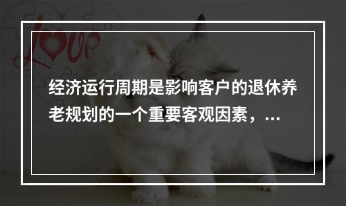 经济运行周期是影响客户的退休养老规划的一个重要客观因素，下列