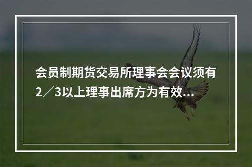 会员制期货交易所理事会会议须有2／3以上理事出席方为有效。（