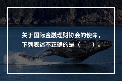 关于国际金融理财协会的使命，下列表述不正确的是（　　）。