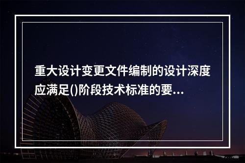 重大设计变更文件编制的设计深度应满足()阶段技术标准的要求。