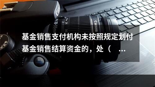 基金销售支付机构未按照规定划付基金销售结算资金的，处（　　）