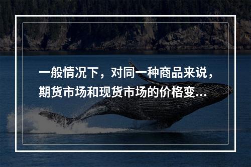 一般情况下，对同一种商品来说，期货市场和现货市场的价格变动趋