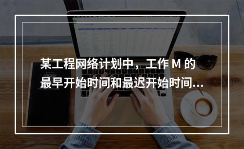 某工程网络计划中，工作 M 的最早开始时间和最迟开始时间分别