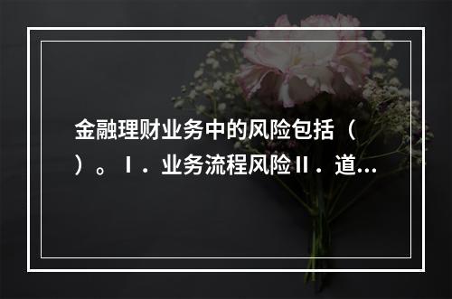 金融理财业务中的风险包括（　　）。Ⅰ．业务流程风险Ⅱ．道德风