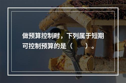 做预算控制时，下列属于短期可控制预算的是（　　）。