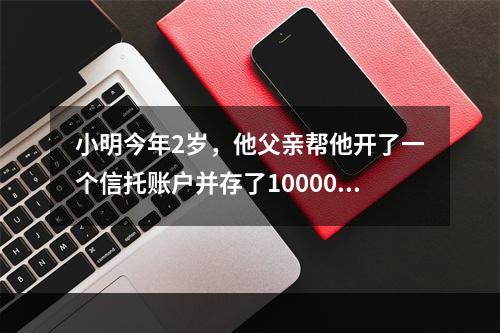 小明今年2岁，他父亲帮他开了一个信托账户并存了10000元在