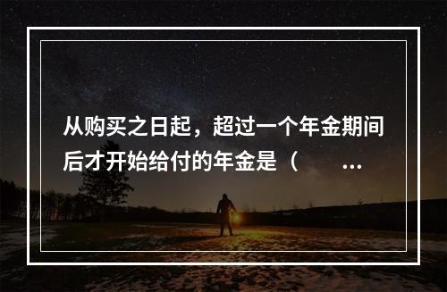 从购买之日起，超过一个年金期间后才开始给付的年金是（　　）。