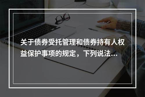 关于债券受托管理和债券持有人权益保护事项的规定，下列说法正确