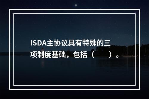 ISDA主协议具有特殊的三项制度基础，包括（　　）。