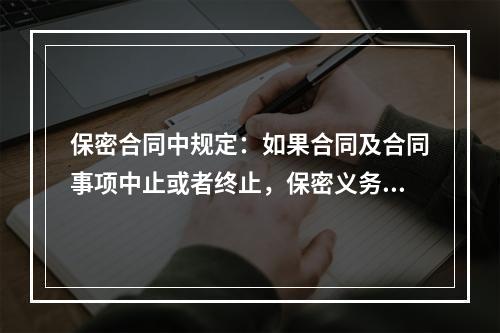 保密合同中规定：如果合同及合同事项中止或者终止，保密义务（　