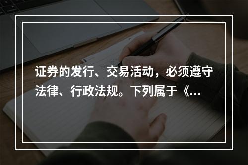 证券的发行、交易活动，必须遵守法律、行政法规。下列属于《证券