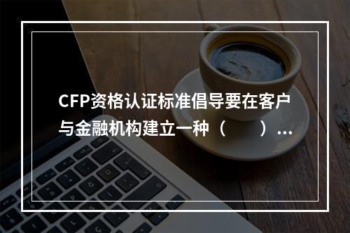 CFP资格认证标准倡导要在客户与金融机构建立一种（　　）交易