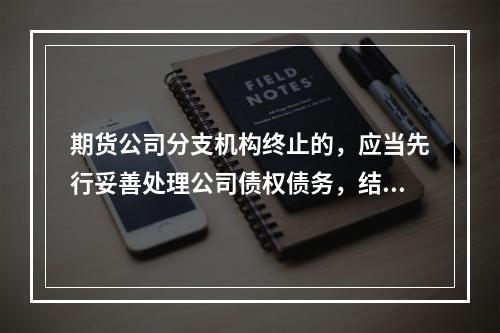 期货公司分支机构终止的，应当先行妥善处理公司债权债务，结清期