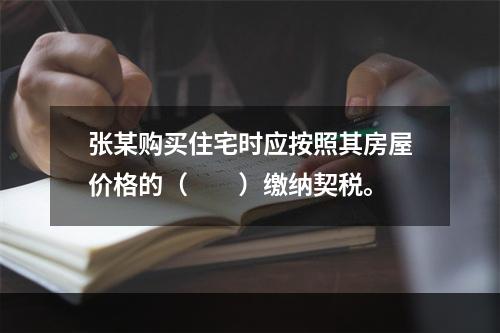 张某购买住宅时应按照其房屋价格的（　　）缴纳契税。