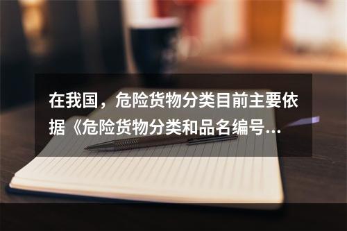 在我国，危险货物分类目前主要依据《危险货物分类和品名编号》（