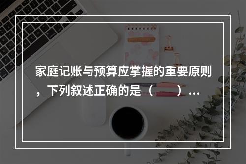 家庭记账与预算应掌握的重要原则，下列叙述正确的是（　　）。Ⅰ