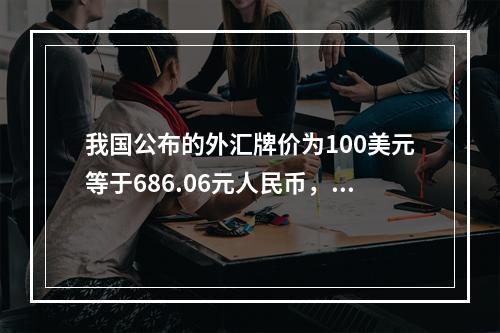 我国公布的外汇牌价为100美元等于686.06元人民币，这种