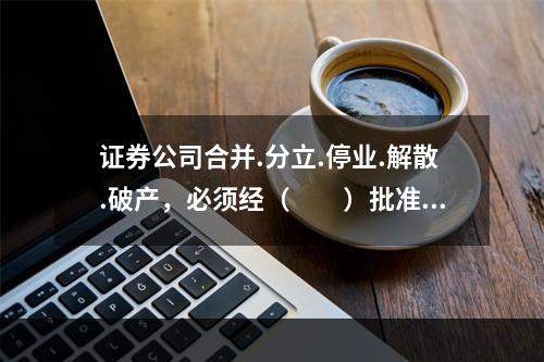 证券公司合并.分立.停业.解散.破产，必须经（  ）批准。