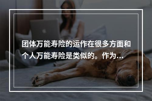 团体万能寿险的运作在很多方面和个人万能寿险是类似的。作为团体