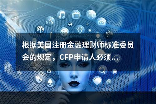 根据美国注册金融理财师标准委员会的规定，CFP申请人必须具备