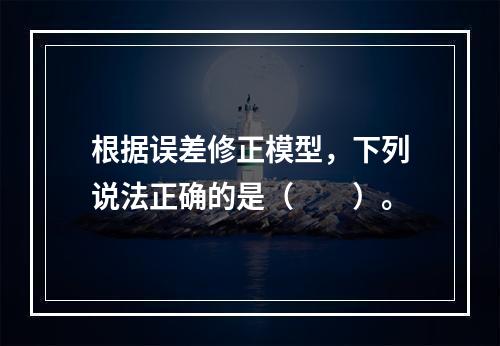 根据误差修正模型，下列说法正确的是（　　）。