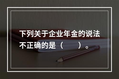 下列关于企业年金的说法不正确的是（　　）。