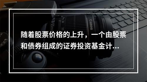 随着股票价格的上升，一个由股票和债券组成的证券投资基金计划的