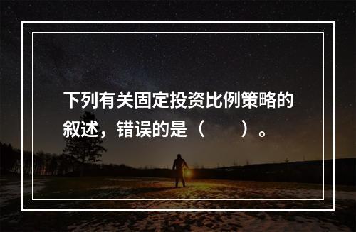 下列有关固定投资比例策略的叙述，错误的是（　　）。