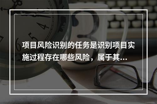 项目风险识别的任务是识别项目实施过程存在哪些风险，属于其工作