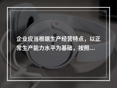 企业应当根据生产经营特点，以正常生产能力水平为基础，按照资源