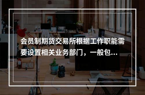 会员制期货交易所根据工作职能需要设置相关业务部门，一般包括（