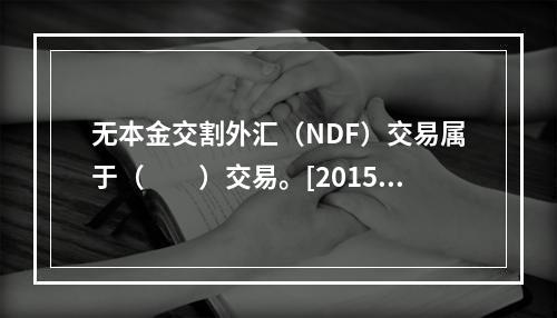 无本金交割外汇（NDF）交易属于（　　）交易。[2015年5