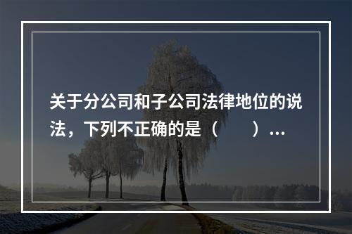 关于分公司和子公司法律地位的说法，下列不正确的是（　　）。