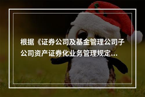 根据《证券公司及基金管理公司子公司资产证券化业务管理规定》，