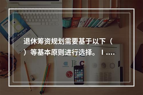 退休筹资规划需要基于以下（　　）等基本原则进行选择。Ⅰ.客户