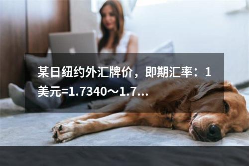 某日纽约外汇牌价，即期汇率：1美元=1.7340～1.736