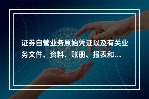 证券自营业务原始凭证以及有关业务文件、资料、账册、报表和其他