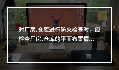 对厂房.仓库进行防火检查时，应检查厂房.仓库的平面布置情况。