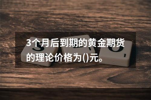 3个月后到期的黄金期货的理论价格为()元。