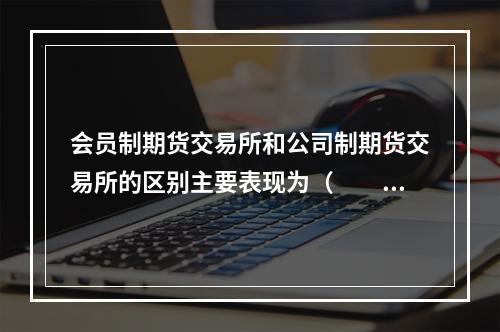 会员制期货交易所和公司制期货交易所的区别主要表现为（　　）。