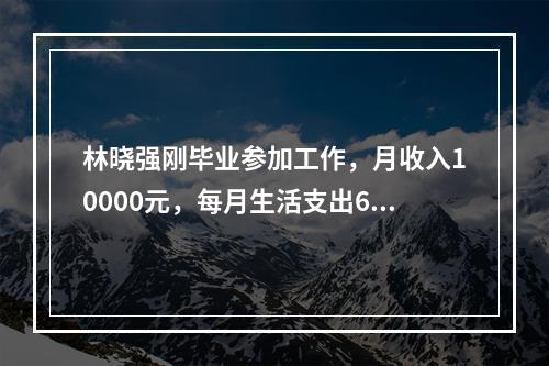 林晓强刚毕业参加工作，月收入10000元，每月生活支出600