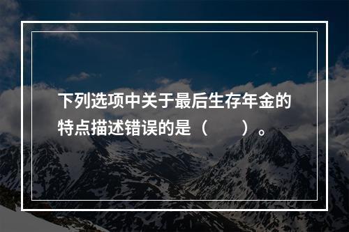 下列选项中关于最后生存年金的特点描述错误的是（　　）。