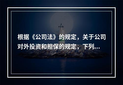 根据《公司法》的规定，关于公司对外投资和担保的规定，下列说法