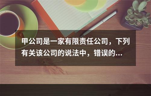 甲公司是一家有限责任公司，下列有关该公司的说法中，错误的是（