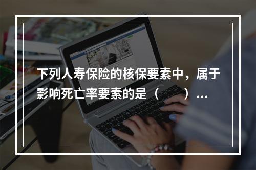 下列人寿保险的核保要素中，属于影响死亡率要素的是（　　）。