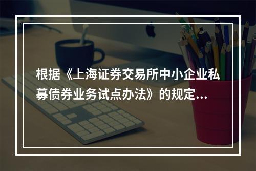 根据《上海证券交易所中小企业私募债券业务试点办法》的规定，关