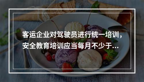 客运企业对驾驶员进行统一培训，安全教育培训应当每月不少于1次