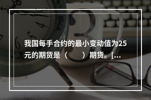 我国每手合约的最小变动值为25元的期货是（　　）期货。[20