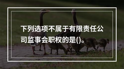 下列选项不属于有限责任公司监事会职权的是()。